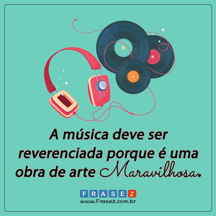 A música deve ser reverenciada porque é uma obra de arte maravilhosa.