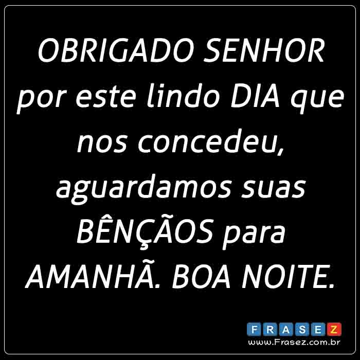 OBRIGADO SENHOR por este lindo DIA que nos concedeu, aguardamos suas BÊNÇÃOS para AMANHÃ. BOA NOITE.