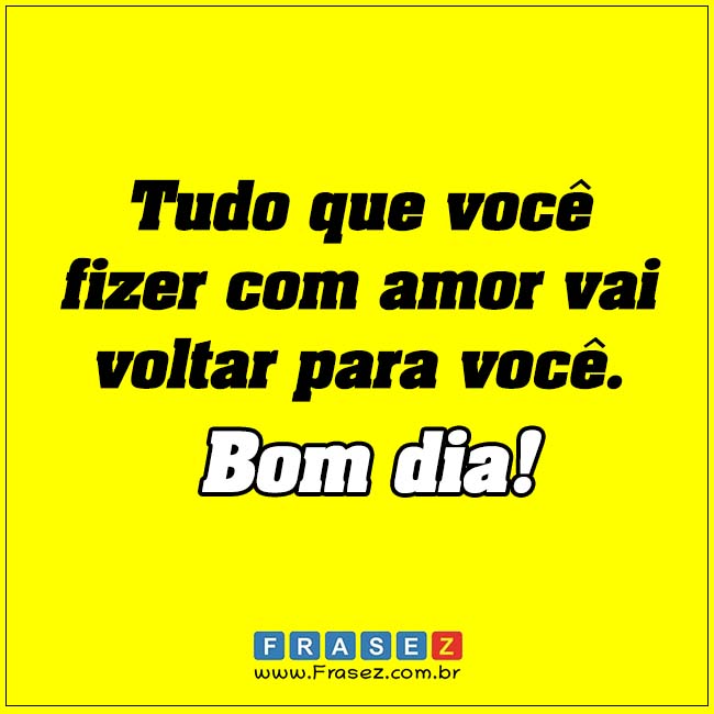 Tudo que você fizer com amor vai voltar para você.
