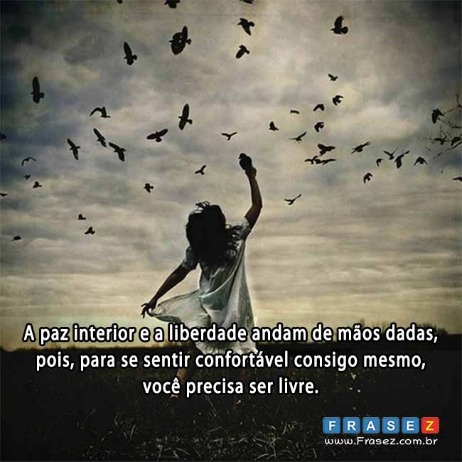 A paz interior e a liberdade andam de mãos dadas, pois, para se sentir confortável consigo mesmo, você precisa ser livre.